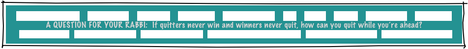 HOME     GREETINGS!     ABOUT JOE     PACKAGES     REFERRALS     CANDLELIGHTING    FAQ     MUSIC     GAMES     INVITATIONS     ETCETERAS!
A QUESTION FOR YOUR RABBI:  If quitters never win and winners never quit, how can you quit while you’re ahead?