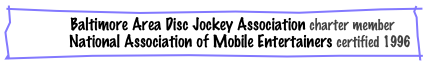 BADJA   Baltimore Area Disc Jockey Association charter member
NAME   National Association of Mobile Entertainers certified 1996