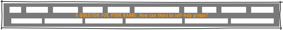 HOME     GREETINGS!     ABOUT JOE     PACKAGES     REFERRALS     CANDLELIGHTING     FAQ     MUSIC     GAMES     INVITATIONS     ETCETERAS!
A QUESTION FOR YOUR RABBI:  How can there be self-help groups?