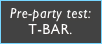 Pre-party test:
T-BAR.