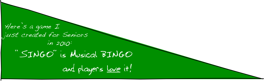 

Here’s a game I just created for Seniors in 2010:
“SINGO” is Musical BINGO      and players love it!